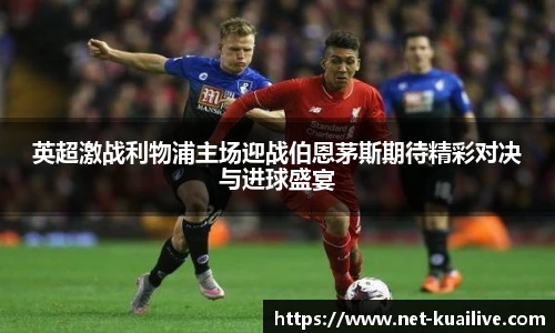 英超激战利物浦主场迎战伯恩茅斯期待精彩对决与进球盛宴