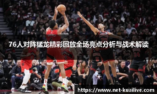 76人对阵猛龙精彩回放全场亮点分析与战术解读